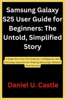 Samsung Galaxy S25 User Guide for Beginners: The Untold, Simplified Story: A Deep Dive into the Features, Intelligence, and Everyday Experiences Shaping Samsung’s Newest Smartphone B0GHFS78D7 Book Cover