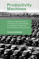 Productivity Machines: German Appropriations of American Technology from Mass Production to Computer Automation (History of Computing) 0262537397 Book Cover
