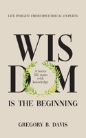 Wisdom is the Beginning : A better life starts with knowledge. Life insights from historical experts. 1734864338 Book Cover