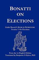 Bonatti on Elections: Guido Bonatti's Book of Astronomy Treatise 7: On Elections 1934586099 Book Cover