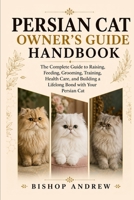 Persian Cat Owner’s Guide Handbook: The Complete Guide to Raising, Feeding, Grooming, Training, Health Care, and Building a Lifelong Bond with Your Persian Cat B0H79541ZP Book Cover