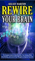 Rewire Your Brain: The Complete Guide to Step Out From Your Anxious Mind, Overthinking, and Control Your Thoughts to Improve Your Life 180178034X Book Cover