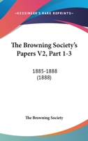 The Browning Society's Papers V2, Part 1-3: 1885-1888 1165549468 Book Cover