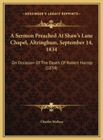 A Sermon Preached At Shaw's Lane Chapel, Altringham, September 14, 1834: On Occasion Of The Death Of Robert Harrop 1169437125 Book Cover