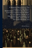 A Sermon Preach'd At The Funeral Of The Right Honourable Dorothea Helena, Countess Dowager Of Derby, At The Parish Church Of Ormskirk In Lancashire, On Friday April 16th, 1703. By Richard Hunter, A.m. 1175635960 Book Cover