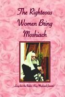 Righteous Women Bring Moshiach: A collection of translated quotes and adaptations of talks and letters of the Rebbe King Moshiach Shlita, As well as essays expounding on the above 1503019969 Book Cover