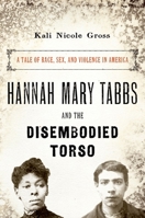 Hannah Mary Tabbs and the Disembodied Torso: A Tale of Race, Sex, and Violence in America 0190241217 Book Cover