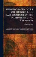 Autobiography of Sir John Rennie, F.R.S., Past President of the Institute of Civil Engineers 1023402181 Book Cover