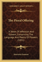 The Floral Offering: A Token Of Affection And Esteem : Comprising The Language And Poetry Of Flowers. : With Coloured Illustrations, From Original Drawings... 1167218388 Book Cover