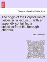 The origin of the Corporation of Leicester: a lecture ... With an appendix containing a selection from the borough charters. 124133269X Book Cover
