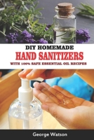DIY HOMEMADE HAND SANITIZERS WITH 100% SAFE ESSENTIAL OIL RECIPES B086Y5H347 Book Cover
