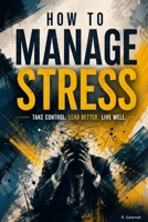 How to Manage Stress: Practical Strategies to Regain Calm, Build Resilience, and Thrive Under Pressure B0HBMMTVYG Book Cover