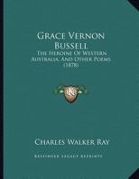 Grace Vernon Bussell: The Heroine Of Western Australia, And Other Poems 0548894264 Book Cover