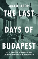 The Last Days of Budapest: Spies, Nazis, Rescuers and Resistance in a City Under Siege, 1940–1945 (Wolf Brother) 1541700589 Book Cover