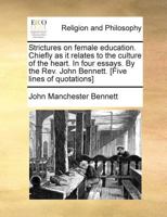 Strictures on female education. Chiefly as it relates to the culture of the heart. In four essays. By the Rev. John Bennett. [Five lines of quotations] 1171390645 Book Cover