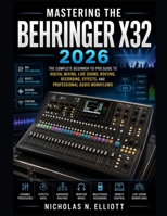 MASTERING THE BEHRINGER X32 2026: The Complete Beginner-to-Pro Guide to Digital Mixing, Live Sound, Routing, Recording, Effects, and Professional Audio Workflows B0HFBRWHPQ Book Cover