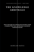 THE KNOWLEDGE ARBITRAGE: How to Decouple Your Identity from the Matrix, Build a Headless Think Tank, and Monetize Cross-Border Intellectual Spreads B0H7Q1V1VT Book Cover