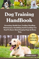 DOG TRAINING HANDBOOK: Grooming, Health Care, Feeding, Handling, Maintenance, Socialising And Everything You Need To Know About Keeping Dogs As Home Pets. B0FD3SWDYQ Book Cover