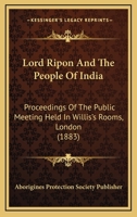 Lord Ripon And The People Of India: Proceedings Of The Public Meeting Held In Willis's Rooms, London 116627747X Book Cover