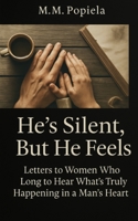 He’s Silent, But He Feels: Letters to Women Who Long to Hear What’s Truly Happening in a Man’s Heart B0FDBBS6ZB Book Cover