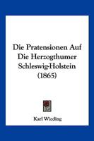 Die Pratensionen Auf Die Herzogthumer Schleswig-Holstein (1865) 1161118683 Book Cover