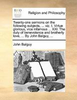 Twenty-one sermons on the following subjects, ... viz. I. Virtue glorious, vice infamous ... XXI. The duty of benevolence and brotherly love, ... By John Balguy, ... 1170899331 Book Cover