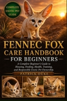 FENNEC FOX CARE HANDBOOK FOR BEGINNERS: A Complete Beginner’s Guide to Housing, Feeding, Health, Training, and Responsible Exotic Pet Ownership. B0H1SVPK5T Book Cover