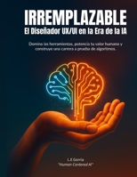 IRREMPLAZABLE: El Diseñador UX/UI en la Era de la IA: Domina las herramientas, potencia tu valor humano y construye una carrera a prueba de algoritmos (Spanish Edition) B0FHFHVKZV Book Cover