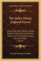 The Sailor Whom England Feared; Being the Story of Paul Jones, Scotch Naval Adventurer and Admiral in the American and Russian Fleets 0548651795 Book Cover