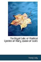 The Royal Exile; or Poetical Epistles of Mary, Queen of Scots 1110591853 Book Cover