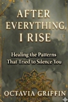 AFTER EVERYTHING, I RISE: Healing the Patterns That Tried to Silence You B0GCHP8C92 Book Cover