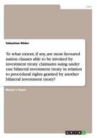 To what extent, if any, are most favoured nation clauses able to be invoked by investment treaty claimants suing under one bilateral investment treaty in relation to procedural rights granted by anoth 3656765863 Book Cover
