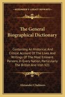 The General Biographical Dictionary: Containing an Historical Account of the Lives and Writings of the Most Eminent Persons in Every Nation; Particularly the British and Irish; From the Earliest to th 1428601589 Book Cover