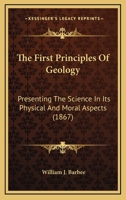 The First Principles Of Geology: Presenting The Science In Its Physical And Moral Aspects 1276469772 Book Cover