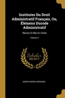 Institutes Du Droit Administratif Français, Ou, Élémens Ducode Administratif: Réunis Et Mis En Ordre; Volume 3 1021730556 Book Cover