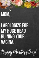 Mom I Apologize For My Huge Head Ruining Your Vagina Happy Mother's Day: 110-Page Blank Funny Mother's Day Journal Better Than A Card 1096165007 Book Cover