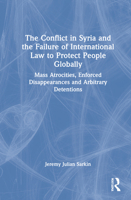 The Conflict in Syria and the Failure of International Law to Protect People Globally: Mass Atrocities, Enforced Disappearances and Arbitrary Detentions 1032056630 Book Cover