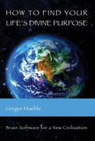 How To Find Your Life's Divine Purpose: Brain Software for a New Civilization 0648893219 Book Cover