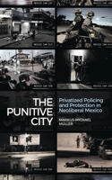 The Punitive City: Privatised Policing and Protection in Neoliberal Mexico 1783606975 Book Cover