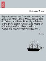 Expeditions on the Glaciers: including an ascent of Mont Blanc, Monte Rosa, Col du Géant, and Mont Buét. By a Private of the thirty eighth Artists', ... from "Colburn's New Monthly Magazine.". 1241597049 Book Cover