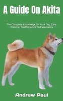 A Guide On Akita: The Complete Knowledge On Your Dog Care, Training, Feeding And Life Expectancy B0BHNCZ93V Book Cover
