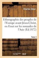 Ethnographie Des Peuples de L'Europe Avant Ja(c)Sus-Christ, Ou Essai Sur Les Nomades Tome 3: de L'Asie: Leurs Migrations, Leur Origine, Leurs Ida(c)Es Religieuses, Leurs Caracta]res Sociaux, Etc 2014473455 Book Cover