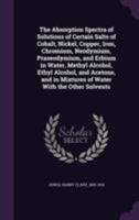 The Absorption Spectra of Solutions of Certain Salts of Cobalt, Nickel, Copper, Iron, Chromium, Neodymium, Praseodymium, and Erbium in Water, Methyl ... in Mixtures of Water With the Other Solvents 1116758814 Book Cover