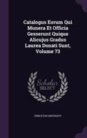 Catalogus Eorum Qui Munera Et Officia Gesserunt Quique Alicujus Gradus Laurea Donati Sunt, Volume 73 1141413361 Book Cover