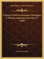 Francisci Toleti In Summam Theologiae S. Thomae Aquinatis Enarratio V1 (1869) 1120283469 Book Cover