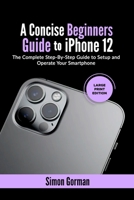 A Concise Beginners Guide to iPhone 12: The Complete Step-By-Step Guide to Setup and Operate Your Smartphone B08QWHTXK5 Book Cover