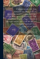 Catalogue Of The American Philatelic Association's Loan Exhibit Of Postage Stamps To The United States Post Office Department At The World's Columbian Exposition Chicago, 1893 1022587307 Book Cover