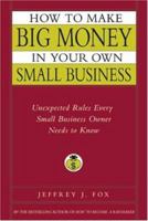 How to Make Big Money in Your Own Small Business: Unexpected Rules Every Small Business Owner Needs to Know 0786868252 Book Cover