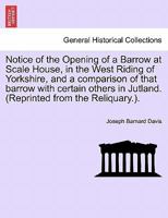 Notice of the Opening of a Barrow at Scale House, in the West Riding of Yorkshire, and a comparison of that barrow with certain others in Jutland. (Reprinted from the Reliquary.). 1241074828 Book Cover