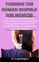 Tuning The Human Biofield For Novices: The Complete Novices Guide On Sound Healing With Turning Fork, Bio Tuning, Sound Treatment, How Biofield Turning Is Performed, And Numerous Benefits B092PKQ3KF Book Cover